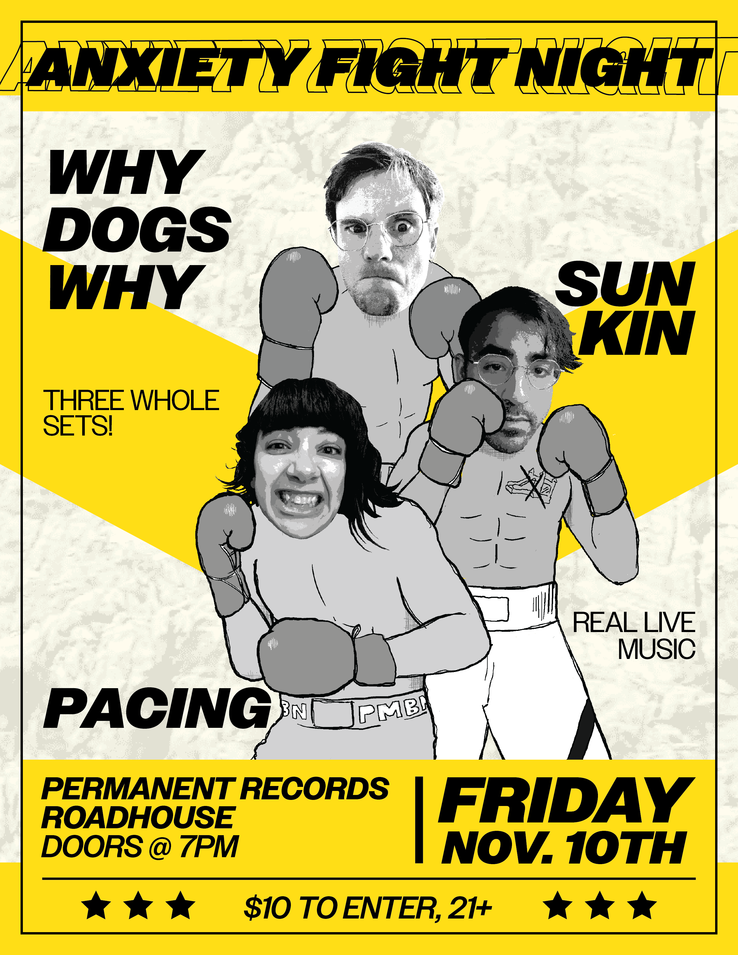 Poster for a show for Pacing, Why Dogs Why, and Sun Kin titled Anxiety Fight Night. The leads of each band have their heads cut over the bodies of boxers. To the left it says THREE WHOLE SETS! to the right it says REAL LIVE MUSIC. Below all of this in a box it reads Permanent Records Roadhouse Doors at 7PM, Friday Nov. 10th. $10 to enter, 21+.